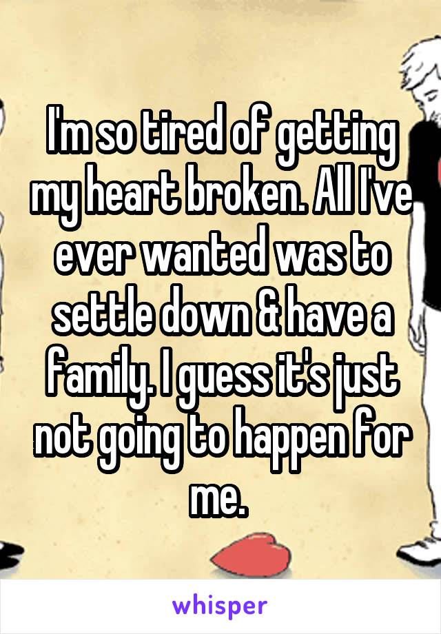 I'm so tired of getting my heart broken. All I've ever wanted was to settle down & have a family. I guess it's just not going to happen for me. 