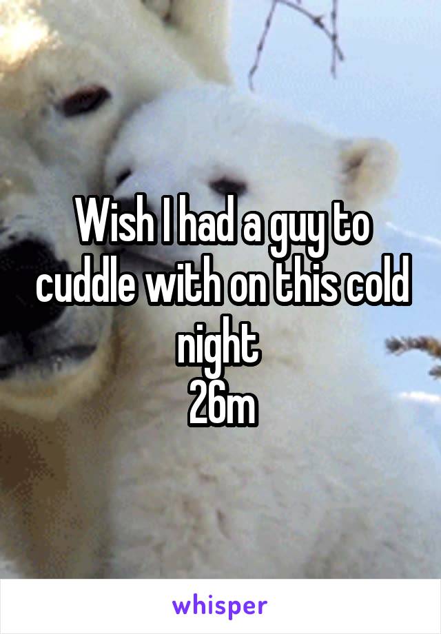 Wish I had a guy to cuddle with on this cold night 
26m