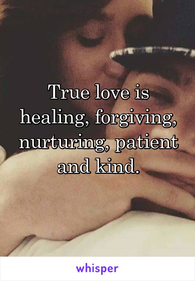 True love is healing, forgiving, nurturing, patient and kind.
