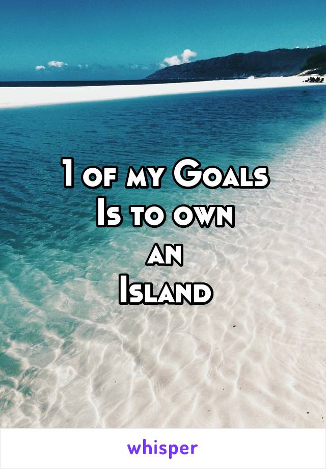 1 of my Goals
Is to own
an
Island
