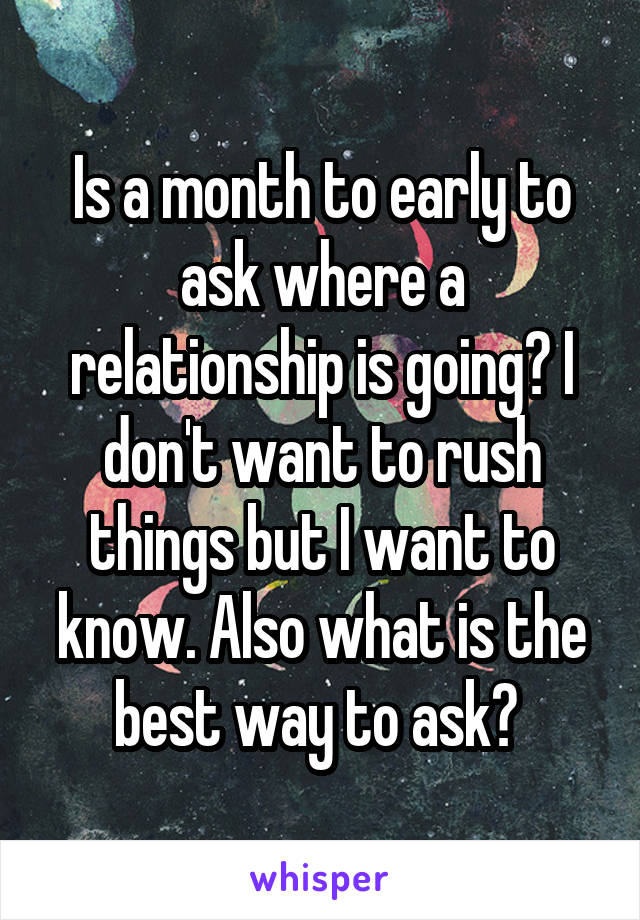 Is a month to early to ask where a relationship is going? I don't want to rush things but I want to know. Also what is the best way to ask? 