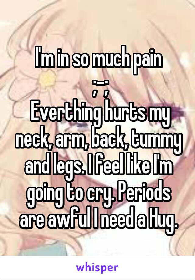 I'm in so much pain
 ;-;
 Everthing hurts my neck, arm, back, tummy and legs. I feel like I'm going to cry. Periods are awful I need a Hug.