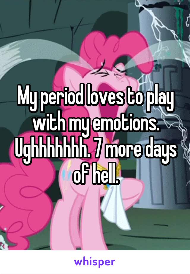 My period loves to play with my emotions. Ughhhhhhh. 7 more days of hell.