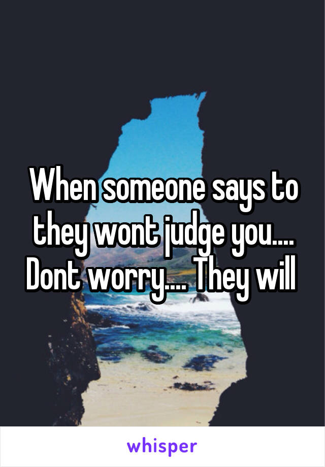 When someone says to they wont judge you.... Dont worry.... They will 