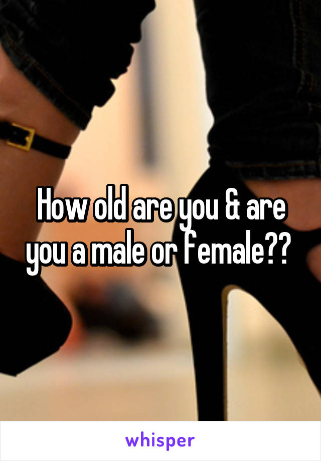 How old are you & are you a male or female?? 