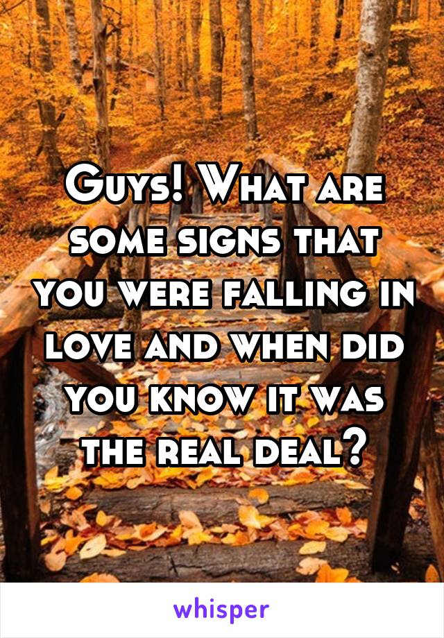 Guys! What are some signs that you were falling in love and when did you know it was the real deal?