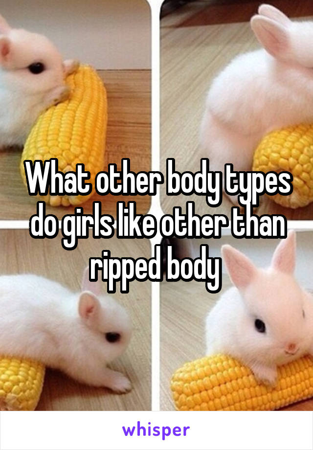 What other body types do girls like other than ripped body 