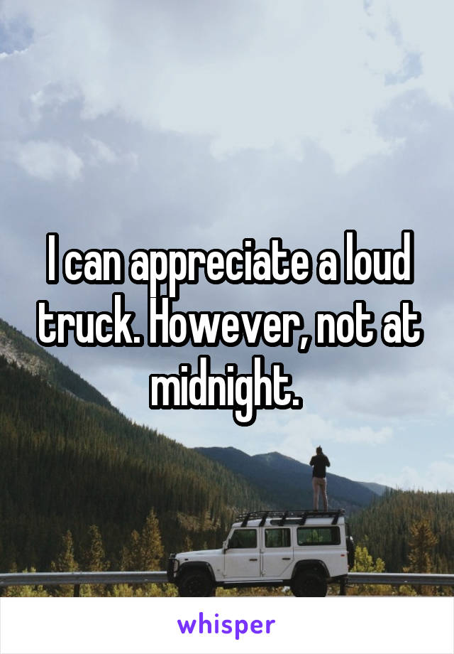 I can appreciate a loud truck. However, not at midnight. 