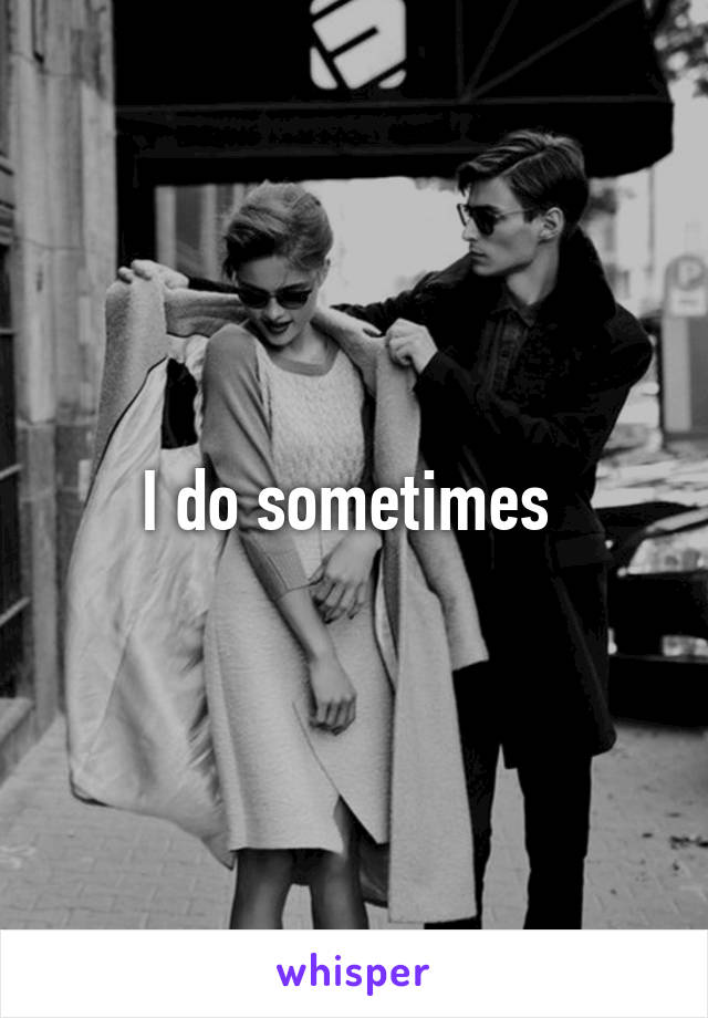 I do sometimes 