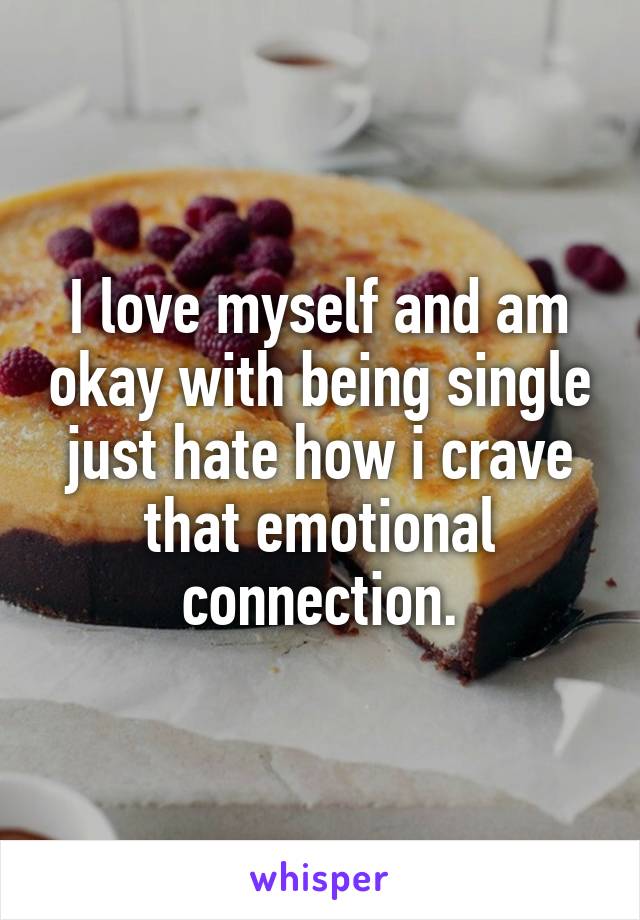 I love myself and am okay with being single just hate how i crave that emotional connection.