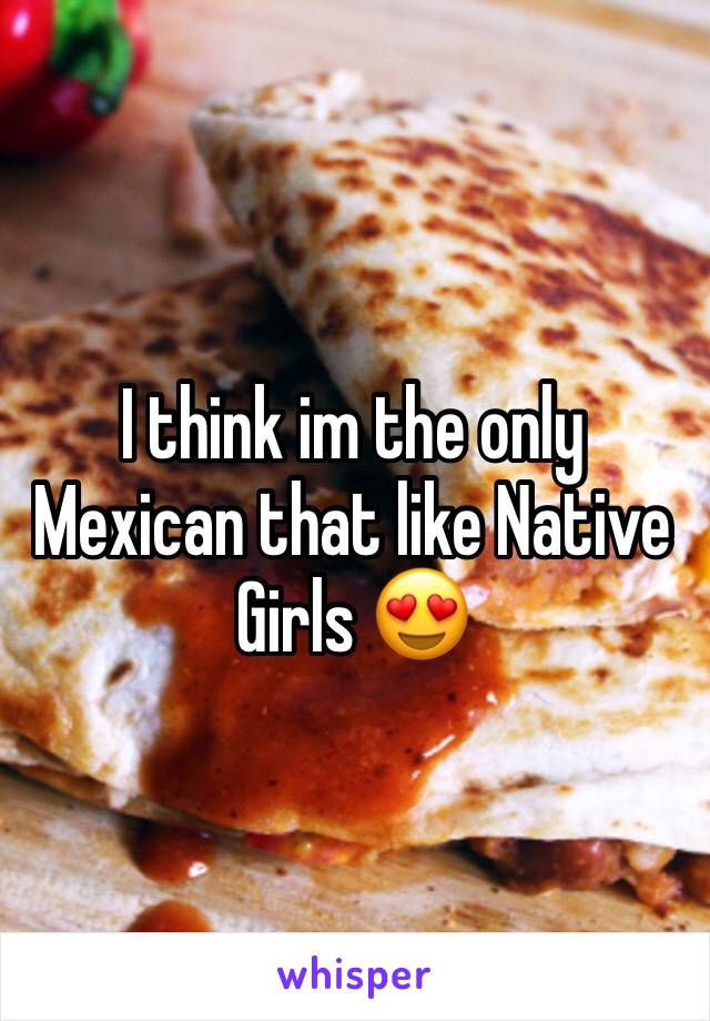 I think im the only Mexican that like Native Girls 😍