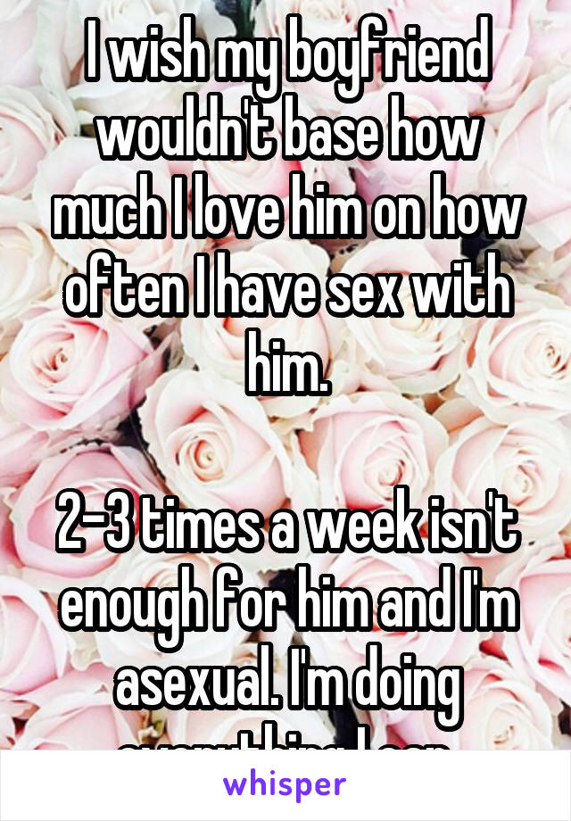 I wish my boyfriend wouldn't base how much I love him on how often I have sex with him.

2-3 times a week isn't enough for him and I'm asexual. I'm doing everything I can.