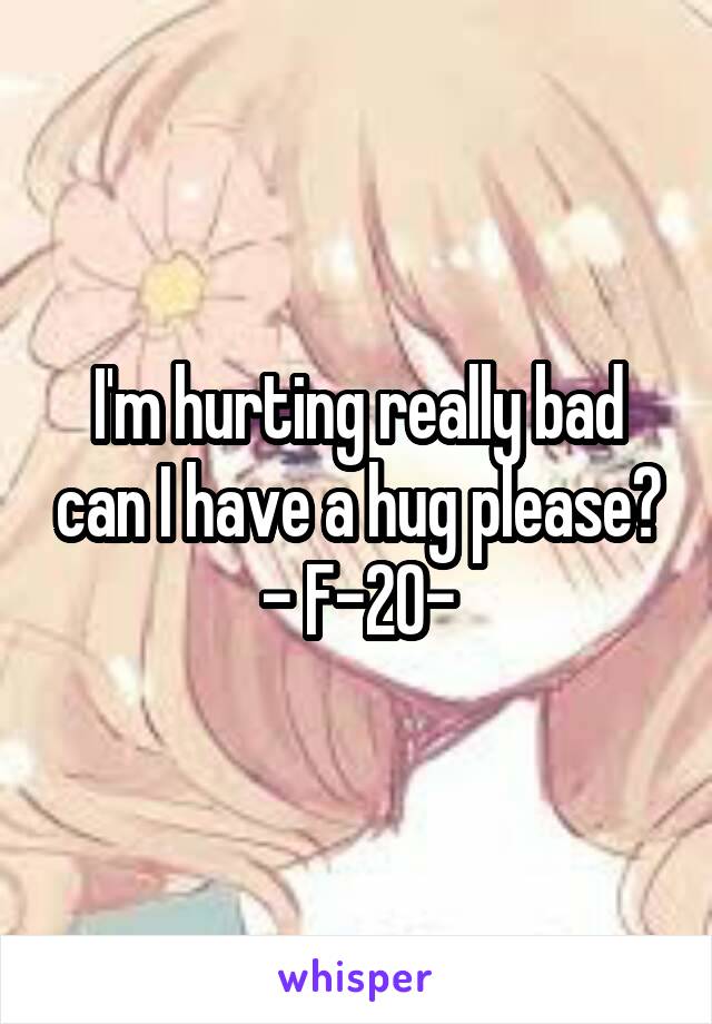 I'm hurting really bad can I have a hug please? - F-20-