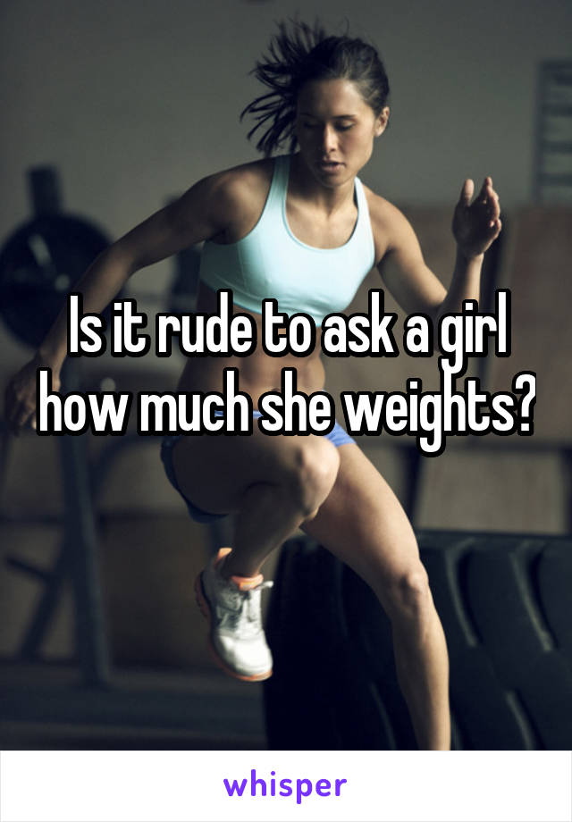 Is it rude to ask a girl how much she weights? 
