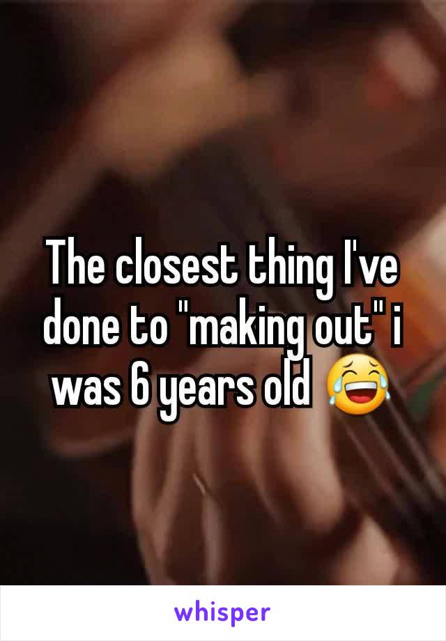 The closest thing I've done to "making out" i was 6 years old 😂