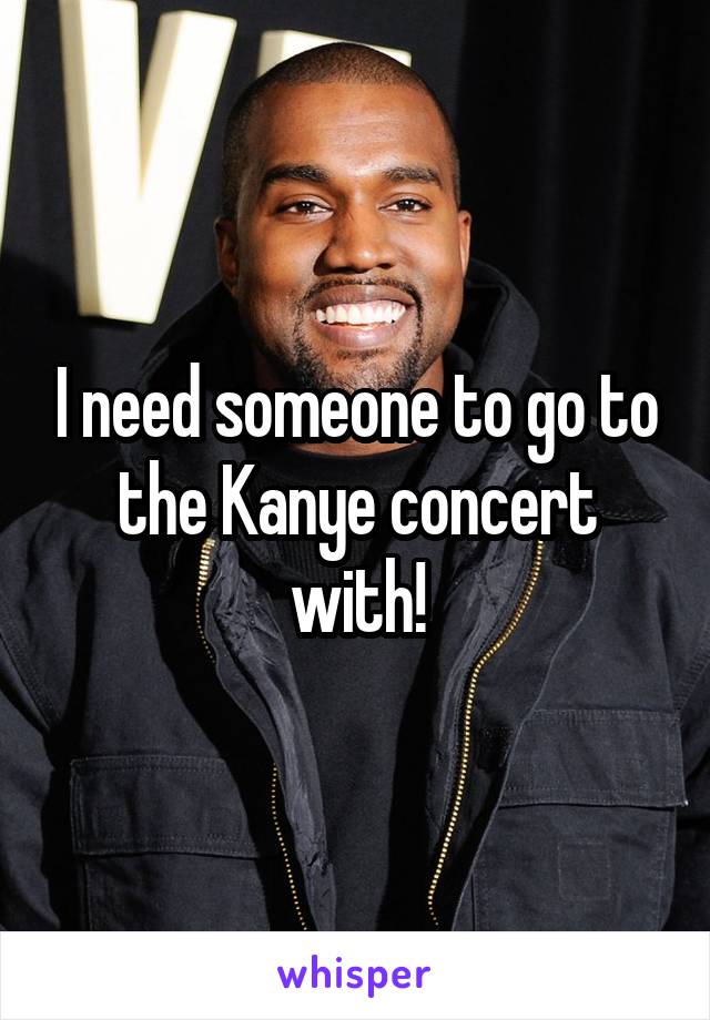 I need someone to go to the Kanye concert with!