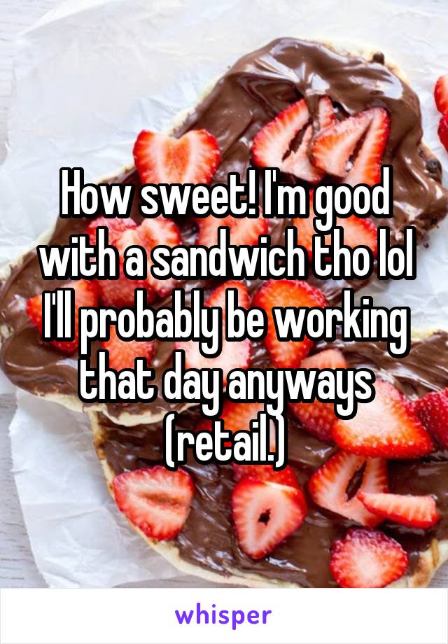 How sweet! I'm good with a sandwich tho lol I'll probably be working that day anyways (retail.)