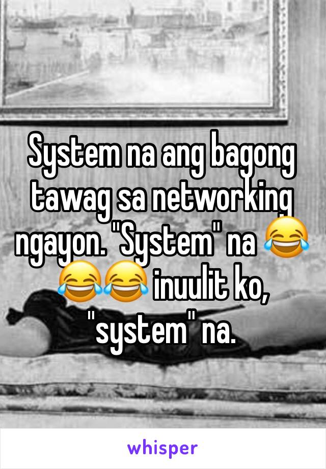 System na ang bagong tawag sa networking ngayon. "System" na 😂😂😂 inuulit ko, "system" na.