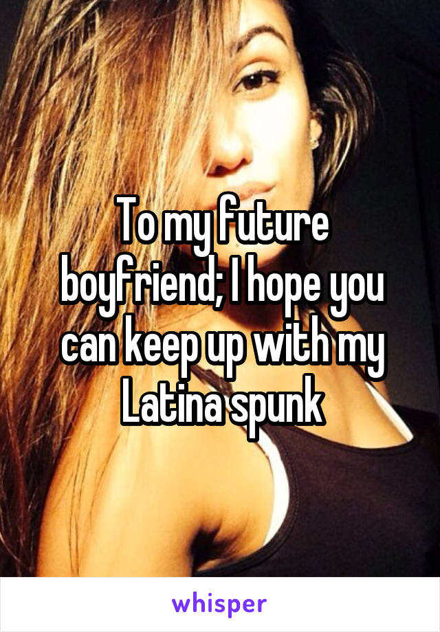 To my future boyfriend; I hope you can keep up with my Latina spunk