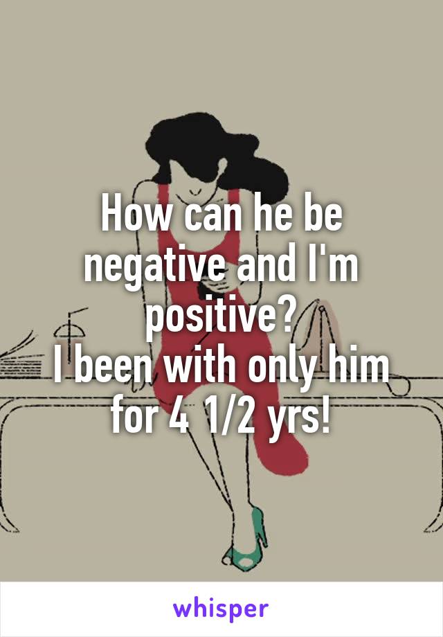 How can he be negative and I'm positive?
I been with only him for 4 1/2 yrs!