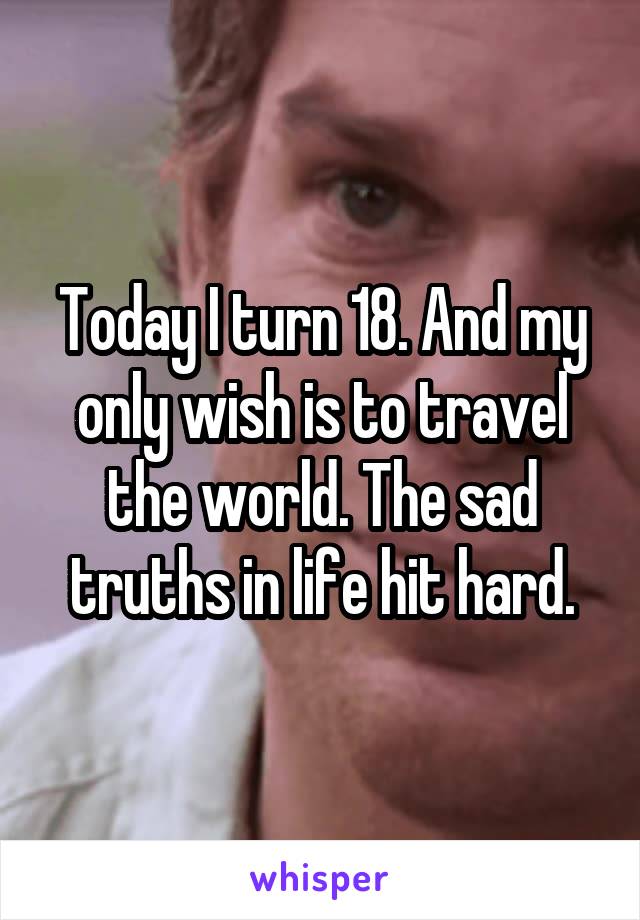 Today I turn 18. And my only wish is to travel the world. The sad truths in life hit hard.