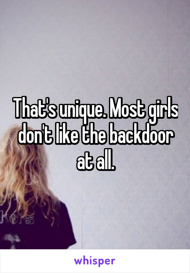 That's unique. Most girls don't like the backdoor at all.