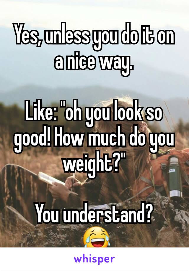 Yes, unless you do it on a nice way.

Like: "oh you look so good! How much do you weight?"

You understand?
 😂