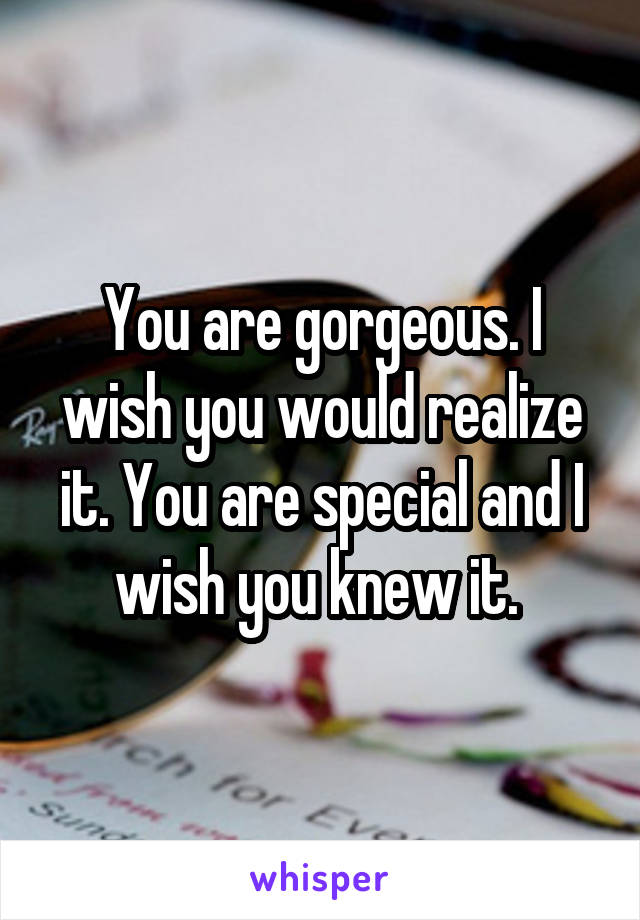 You are gorgeous. I wish you would realize it. You are special and I wish you knew it. 