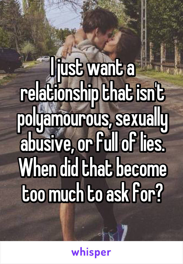 I just want a relationship that isn't polyamourous, sexually abusive, or full of lies.
When did that become too much to ask for?