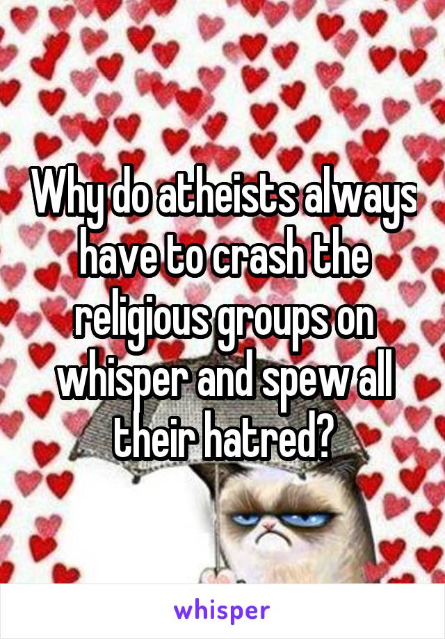 Why do atheists always have to crash the religious groups on whisper and spew all their hatred?
