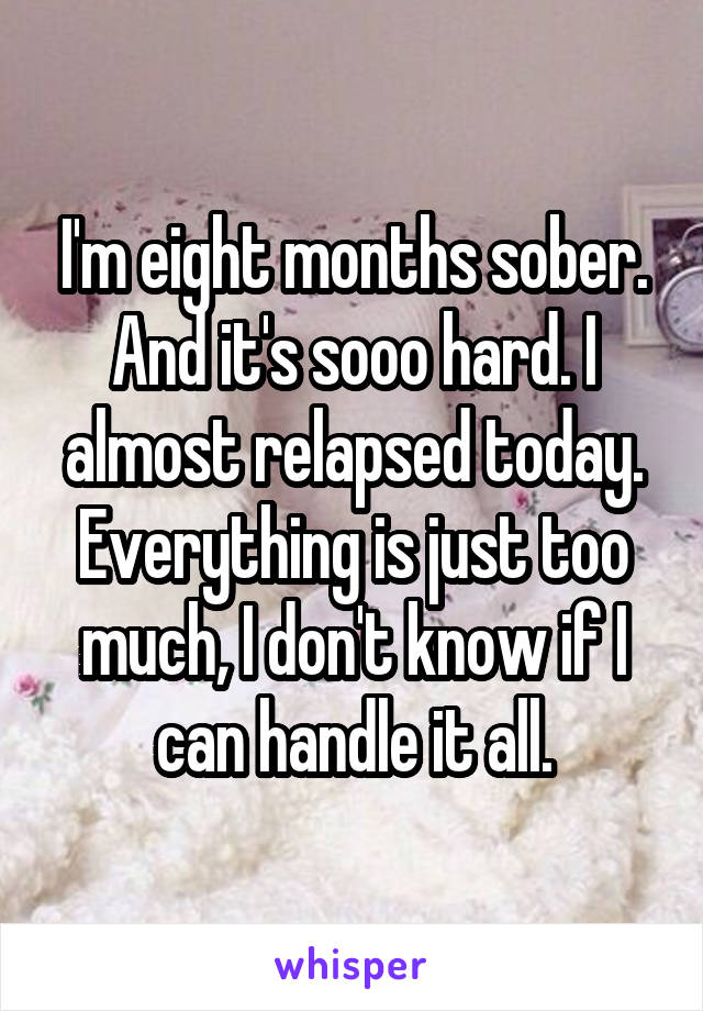 I'm eight months sober. And it's sooo hard. I almost relapsed today. Everything is just too much, I don't know if I can handle it all.
