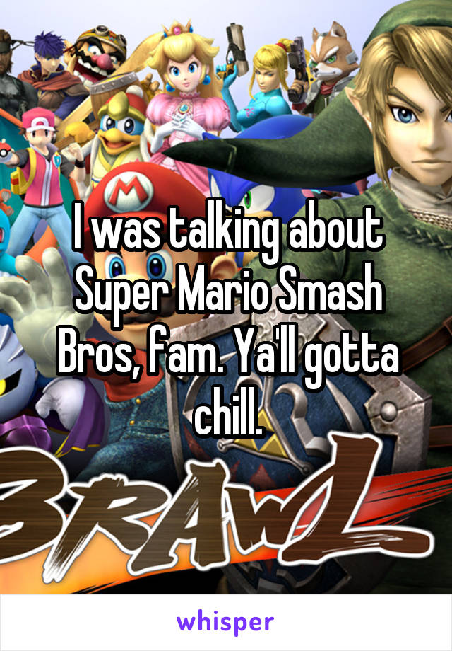 I was talking about Super Mario Smash Bros, fam. Ya'll gotta chill.