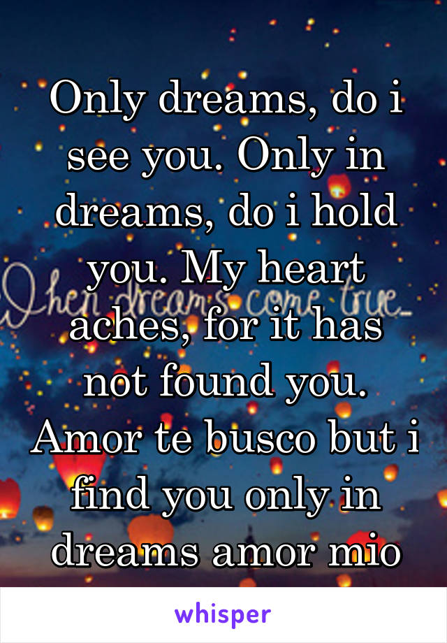 Only dreams, do i see you. Only in dreams, do i hold you. My heart aches, for it has not found you. Amor te busco but i find you only in dreams amor mio