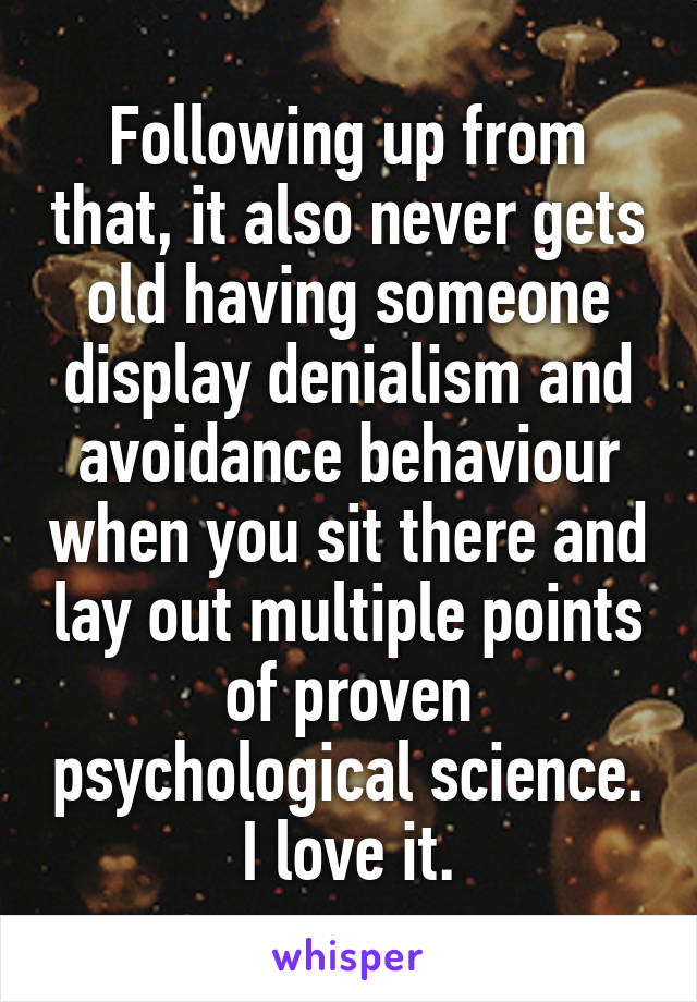 Following up from that, it also never gets old having someone display denialism and avoidance behaviour when you sit there and lay out multiple points of proven psychological science. I love it.