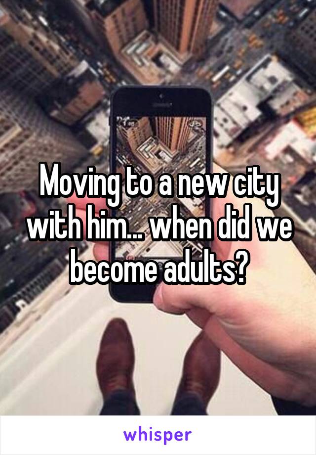 Moving to a new city with him... when did we become adults?