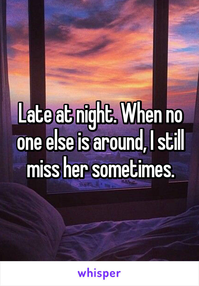 Late at night. When no one else is around, I still miss her sometimes.