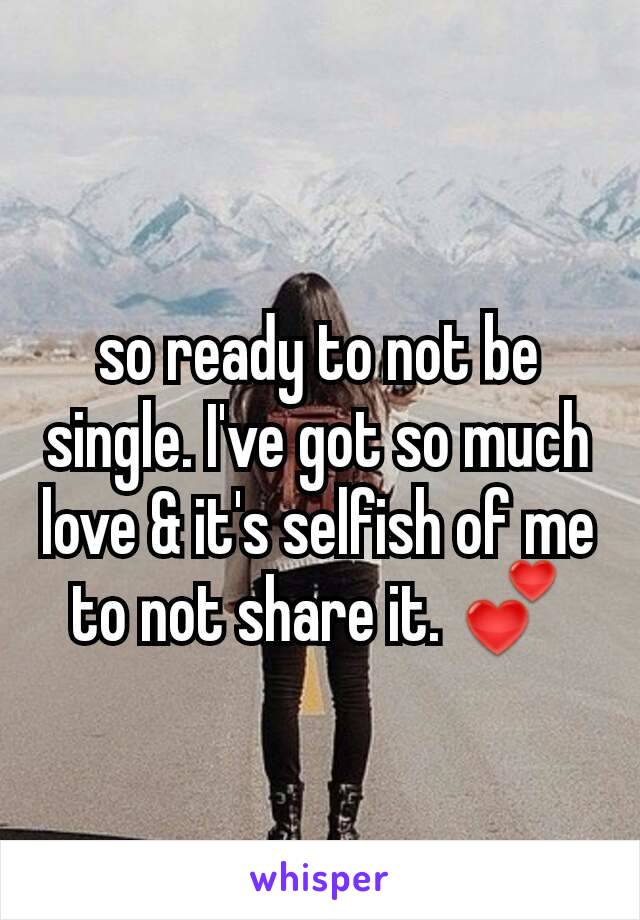 so ready to not be single. I've got so much love & it's selfish of me to not share it. 💕