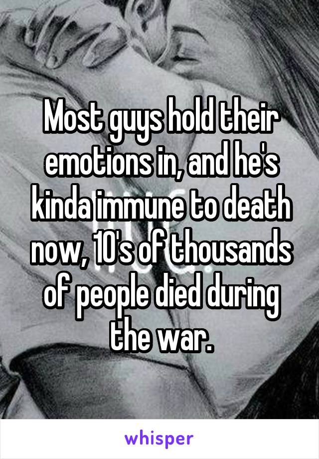 Most guys hold their emotions in, and he's kinda immune to death now, 10's of thousands of people died during the war.