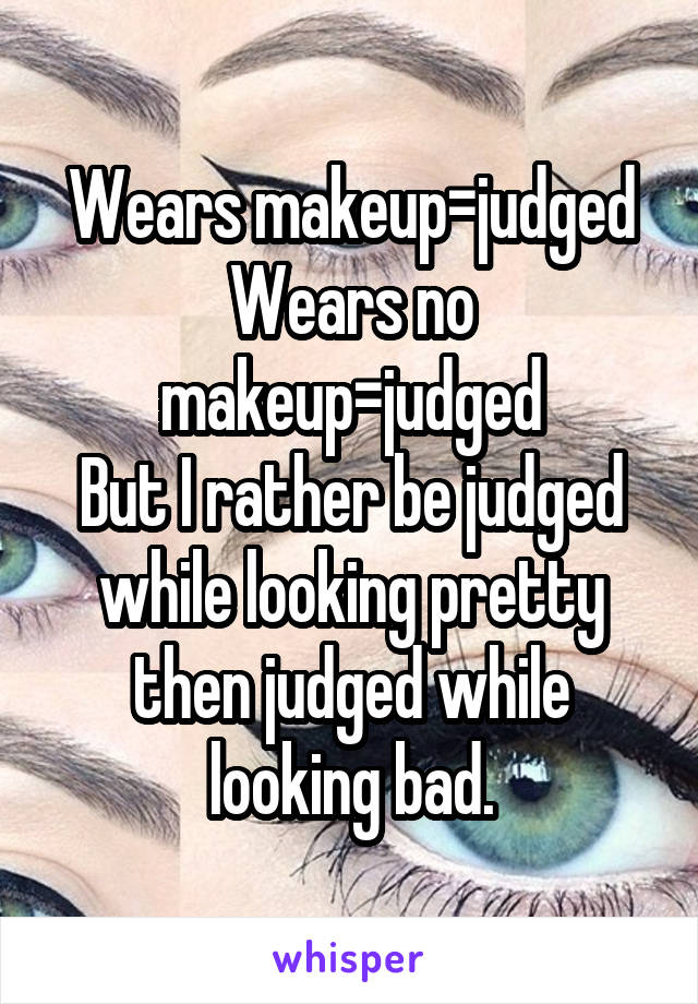 Wears makeup=judged
Wears no makeup=judged
But I rather be judged while looking pretty then judged while looking bad.
