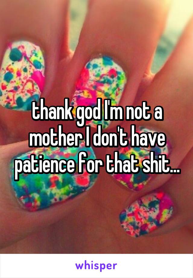 thank god I'm not a mother I don't have patience for that shit...