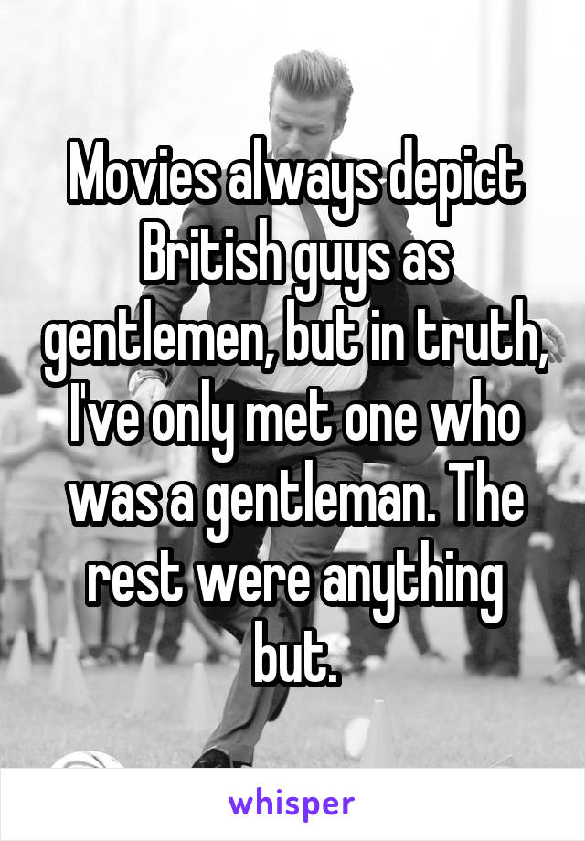Movies always depict British guys as gentlemen, but in truth, I've only met one who was a gentleman. The rest were anything but.