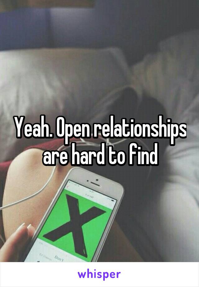 Yeah. Open relationships are hard to find