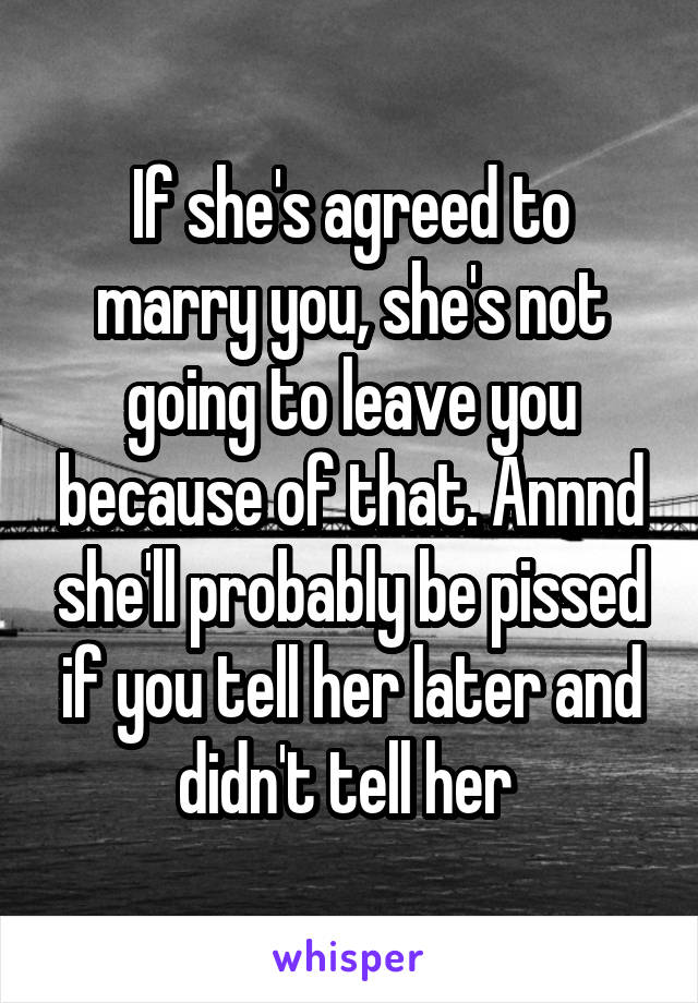 If she's agreed to marry you, she's not going to leave you because of that. Annnd she'll probably be pissed if you tell her later and didn't tell her 