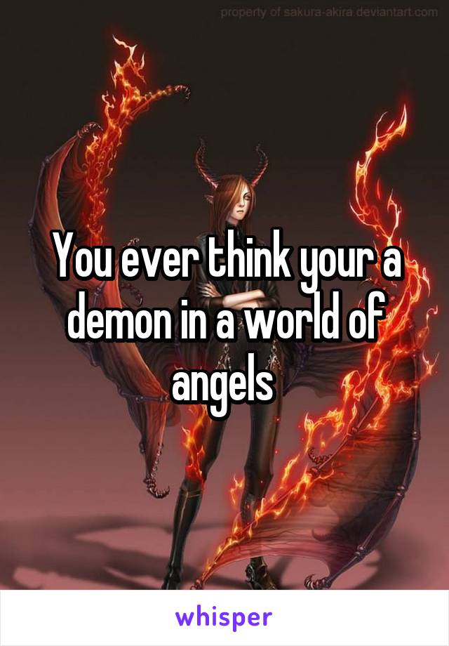 You ever think your a demon in a world of angels 
