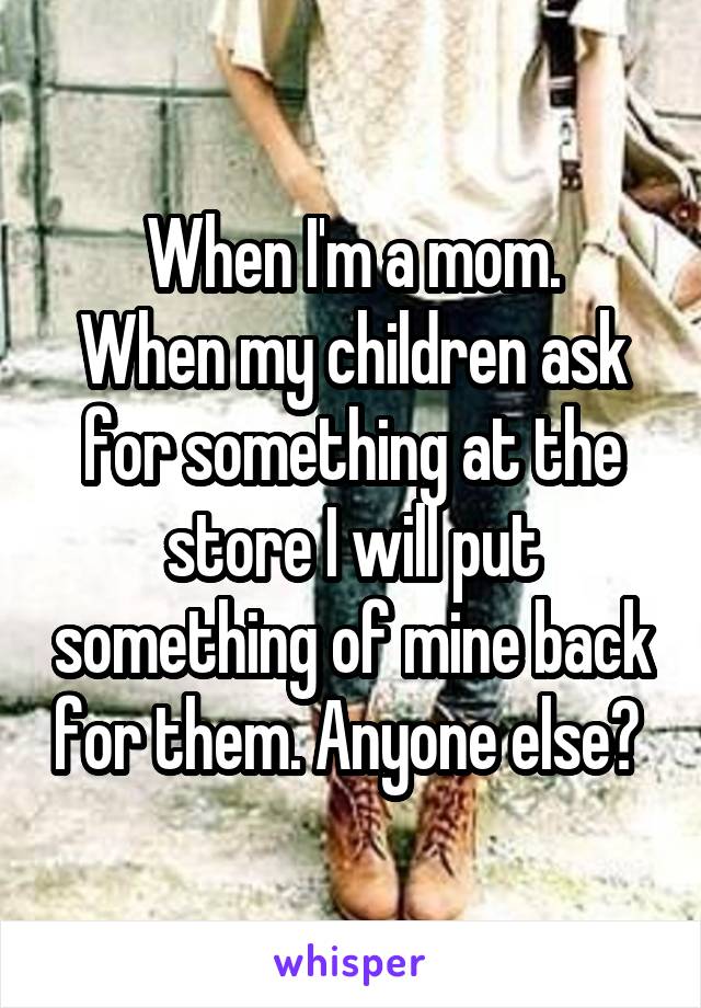When I'm a mom.
When my children ask for something at the store I will put something of mine back for them. Anyone else? 