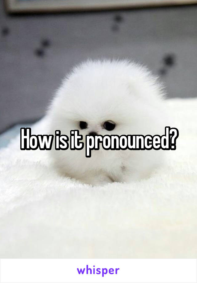 How is it pronounced?