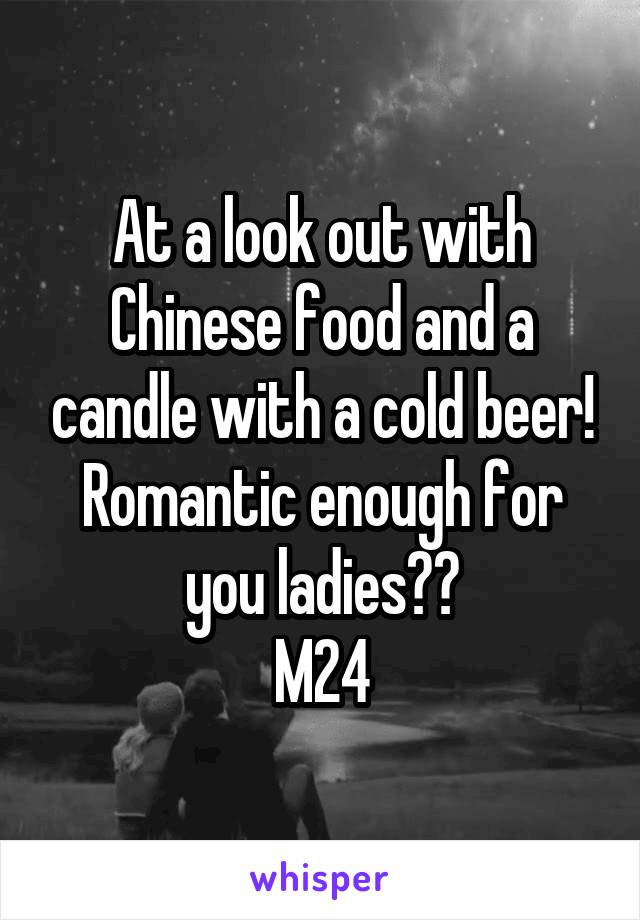 At a look out with Chinese food and a candle with a cold beer! Romantic enough for you ladies??
M24