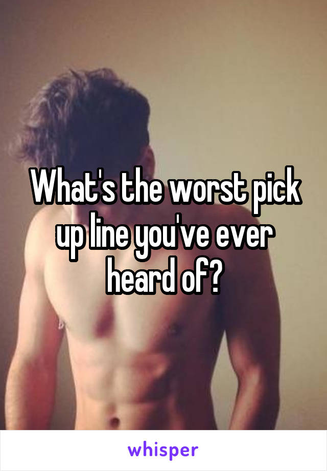 What's the worst pick up line you've ever heard of?