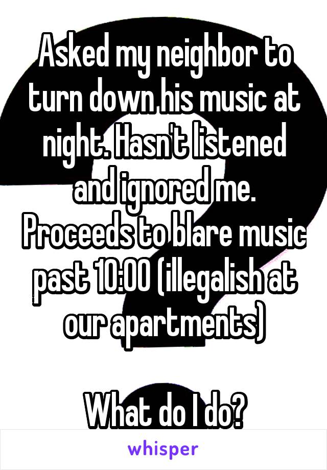 Asked my neighbor to turn down his music at night. Hasn't listened and ignored me. Proceeds to blare music past 10:00 (illegalish at our apartments)

What do I do?