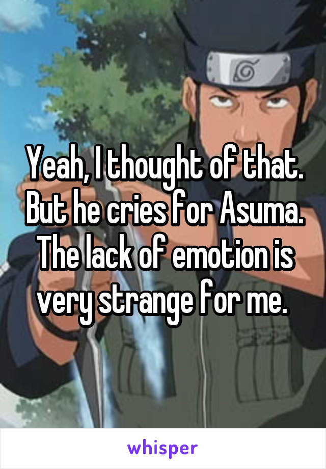 Yeah, I thought of that. But he cries for Asuma. The lack of emotion is very strange for me. 
